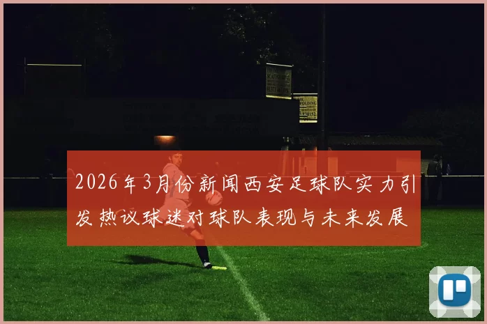 2026年3月份新闻西安足球队实力引发热议球迷对球队表现与未来发展展开激烈讨论