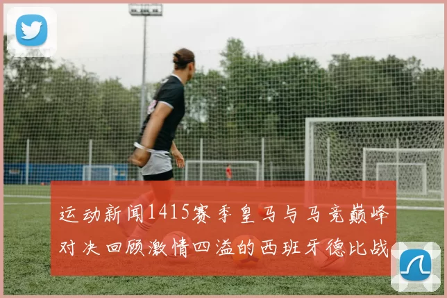 运动新闻1415赛季皇马与马竞巅峰对决回顾激情四溢的西班牙德比战