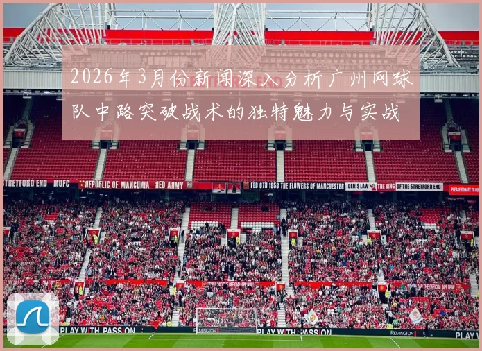 2026年3月份新闻深入分析广州网球队中路突破战术的独特魅力与实战应用