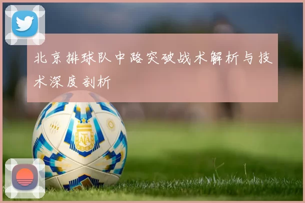 北京排球队中路突破战术解析与技术深度剖析