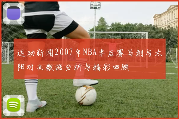 运动新闻2007年NBA季后赛马刺与太阳对决数据分析与精彩回顾