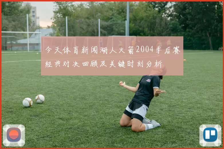 今天体育新闻湖人火箭2004季后赛经典对决回顾及关键时刻分析