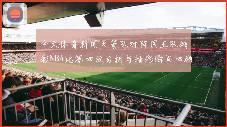 今天体育新闻火箭队对阵国王队精彩NBA比赛回放分析与精彩瞬间回顾