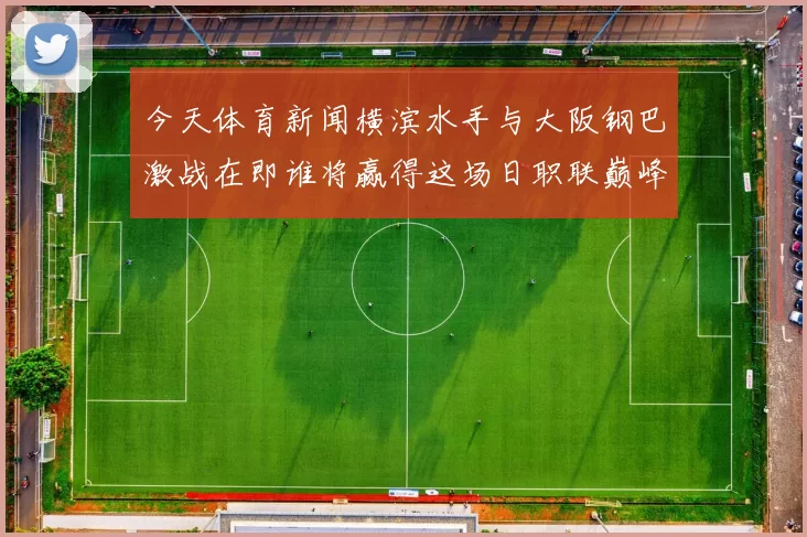 今天体育新闻横滨水手与大阪钢巴激战在即谁将赢得这场日职联巅峰对决